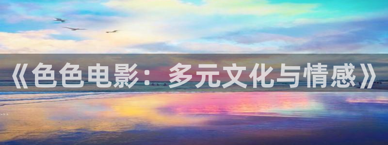 天狼影院免费高清电影：《色色电影：多元文化与情感》