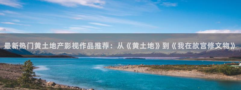 天狼影院欧美：最新热门黄土地产影视作品推荐：从《黄土地》到《我在故宫修文物》