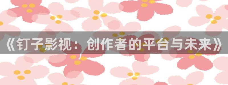 天狼影院手机在线看：《钉子影视：创作者的平台与未来》